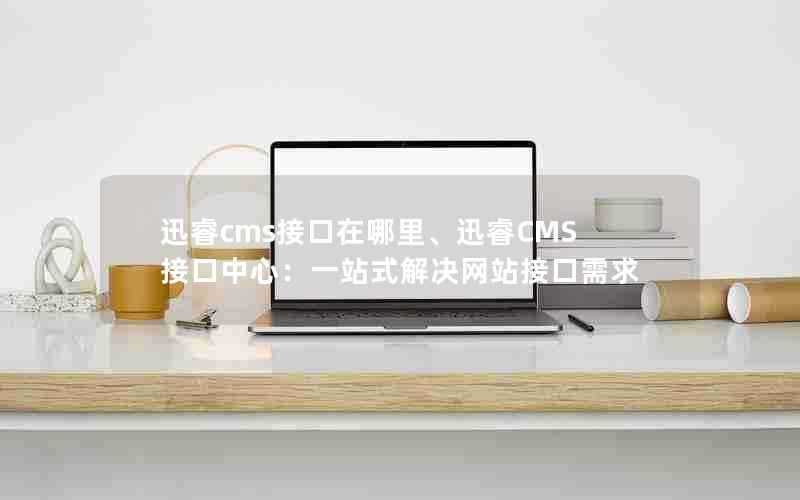 迅睿cms接口在哪里、迅睿CMS接口中心：一站式解决网站接口需求