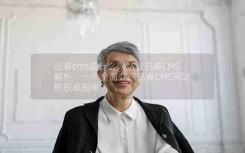 迅睿cms是什么网站、迅睿CMS解析：一个全面介绍迅睿CMS网站的权威指南