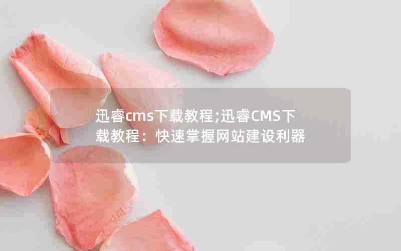 迅睿cms下载教程;迅睿CMS下载教程：快速掌握网站建设利器