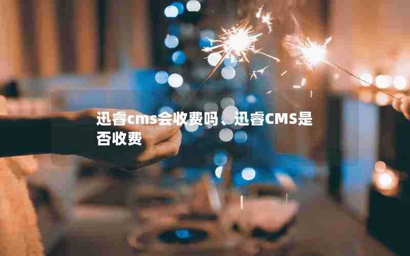 迅睿cms会收费吗、迅睿CMS是否收费