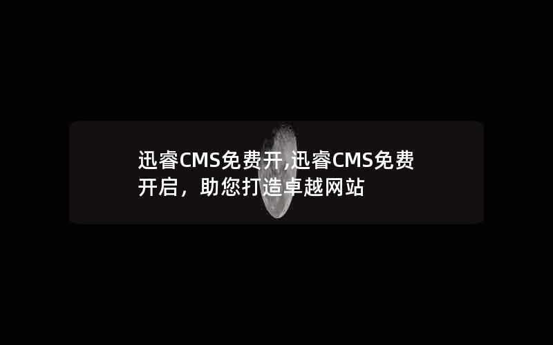 迅睿CMS免费开,迅睿CMS免费开启，助您打造卓越网站