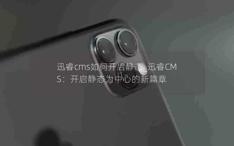 迅睿cms如何开启静态_迅睿CMS：开启静态为中心的新篇章