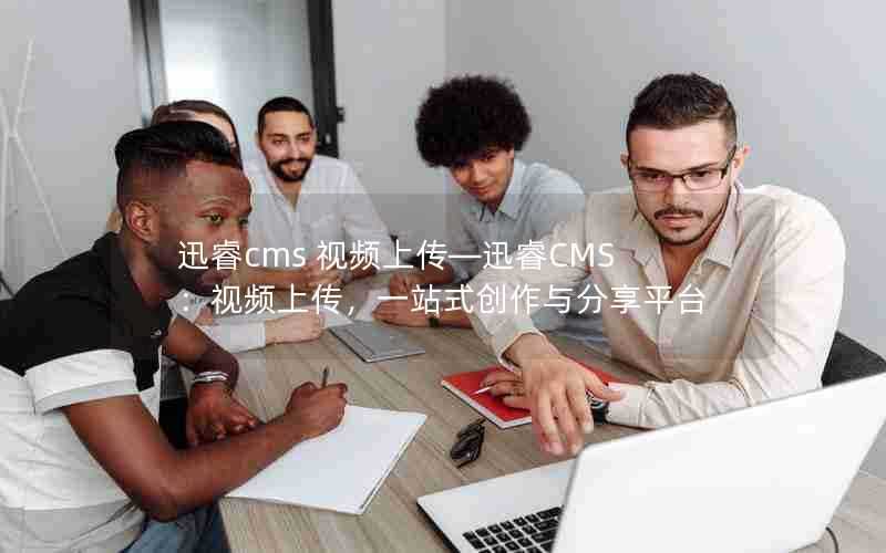 迅睿cms视频上传—迅睿CMS：视频上传，一站式创作与分享平台