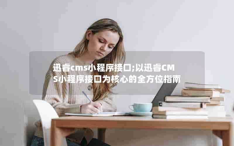 迅睿cms小程序接口;以迅睿CMS小程序接口为核心的全方位指南