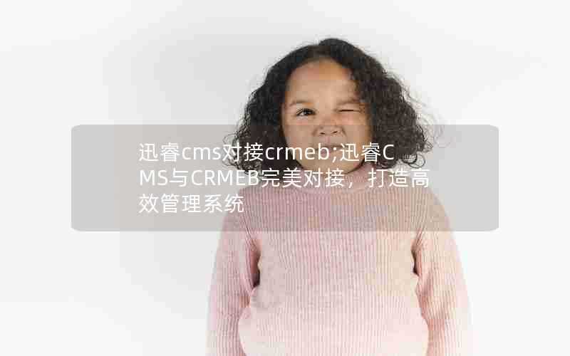 迅睿cms对接crmeb;迅睿CMS与CRMEB完美对接，打造高效管理系统