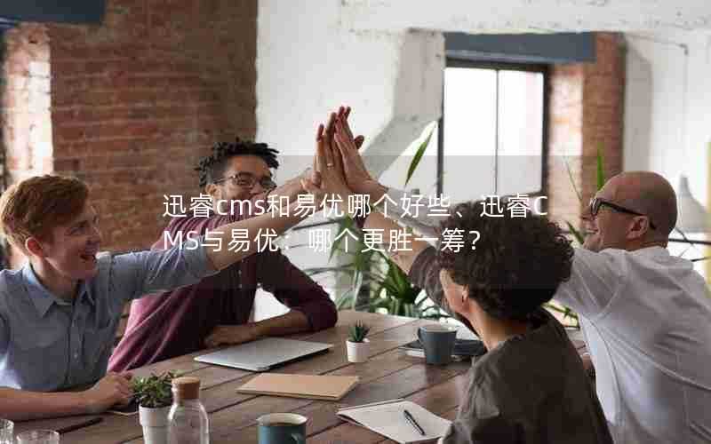 迅睿cms和易优哪个好些、迅睿CMS与易优：哪个更胜一筹？