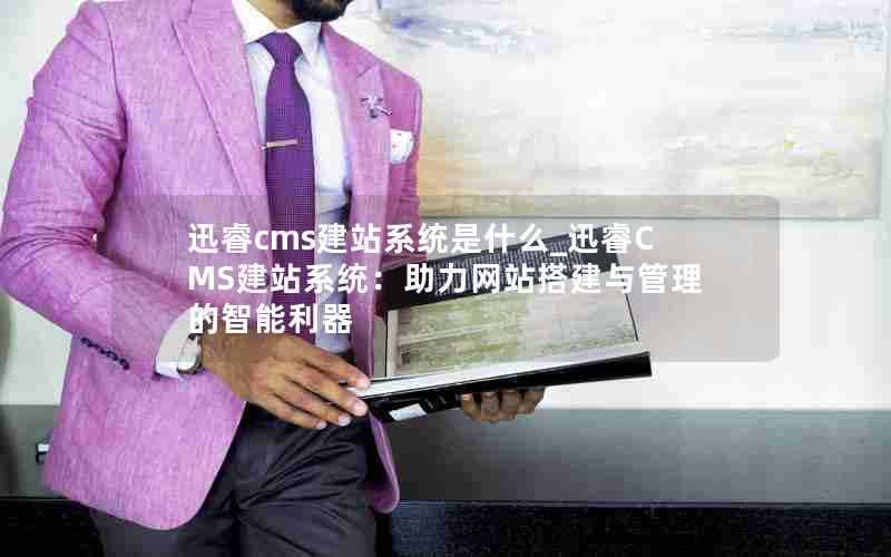 迅睿cms建站系统是什么_迅睿CMS建站系统：助力网站搭建与管理的智能利器