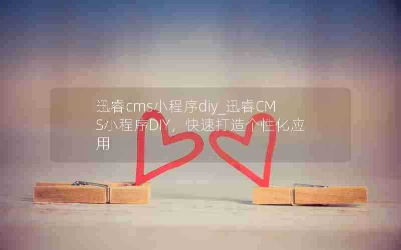 迅睿cms小程序diy_迅睿CMS小程序DIY，快速打造个性化应用