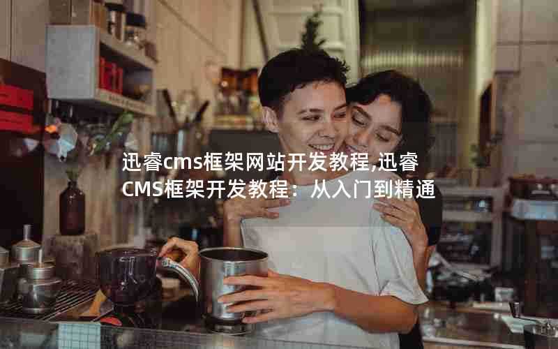 迅睿cms框架网站开发教程,迅睿CMS框架开发教程：从入门到精通