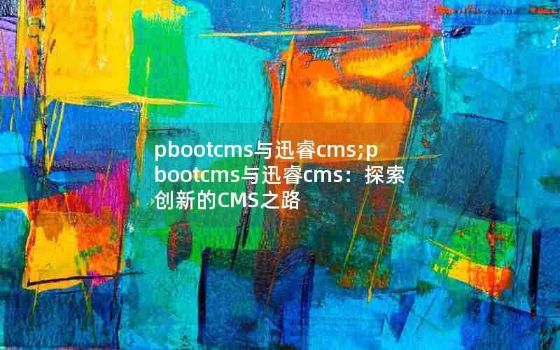 pbootcms与迅睿cms;pbootcms与迅睿cms：探索创新的CMS之路