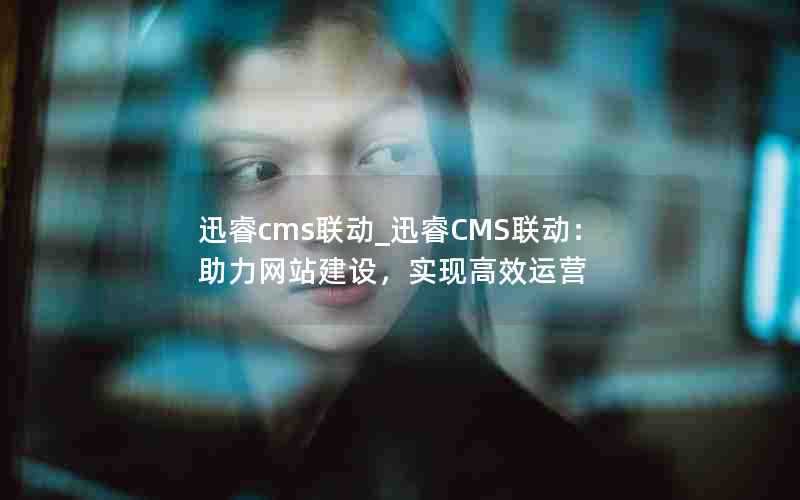 迅睿cms联动_迅睿CMS联动：助力网站建设，实现高效运营