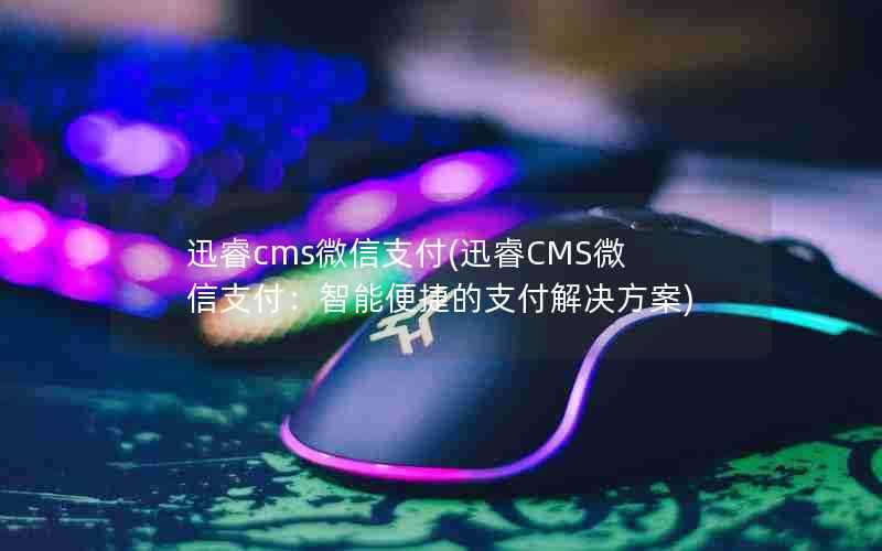 迅睿cms微信支付(迅睿CMS微信支付：智能便捷的支付解决方案)