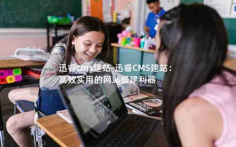 迅睿cms建站-迅睿CMS建站：高效实用的网站搭建利器