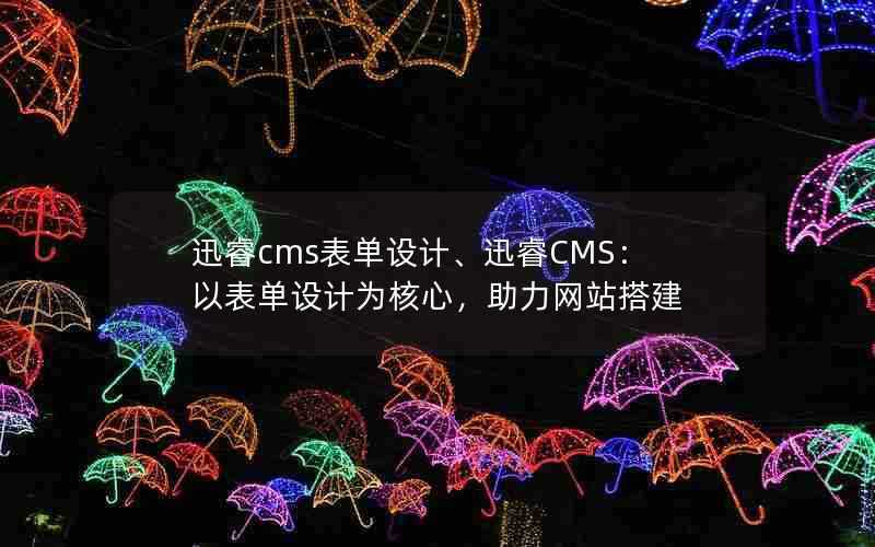 迅睿cms表单设计、迅睿CMS：以表单设计为核心，助力网站搭建