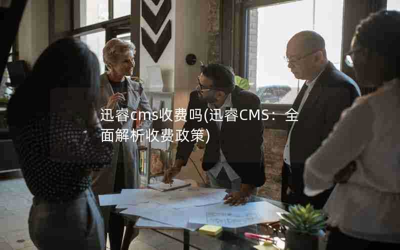 迅睿cms收费吗(迅睿CMS：全面解析收费政策)