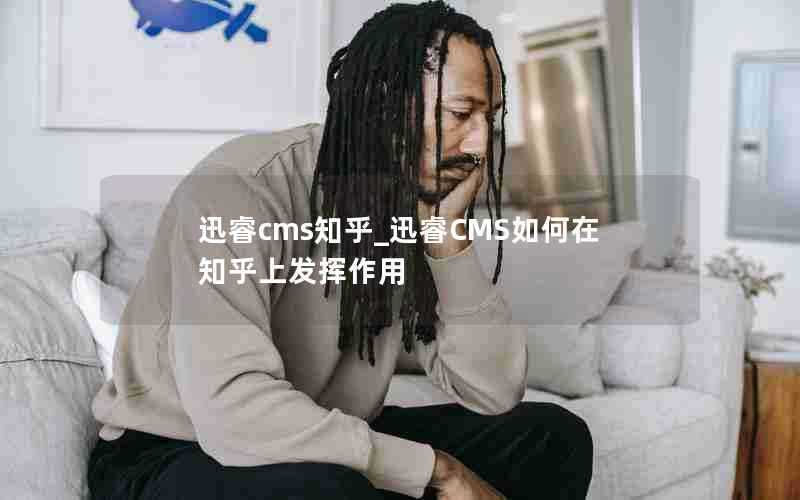 迅睿cms知乎_迅睿CMS如何在知乎上发挥作用