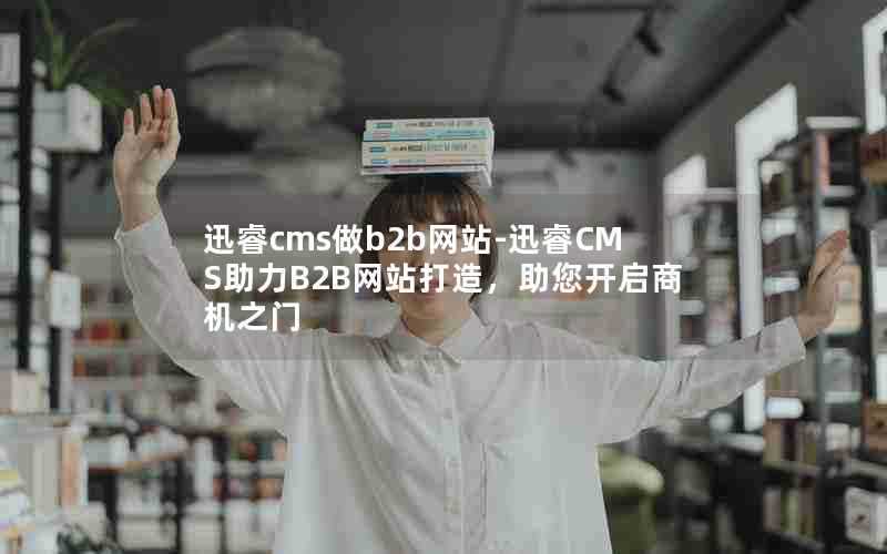 迅睿cms做b2b网站-迅睿CMS助力B2B网站打造，助您开启商机之门