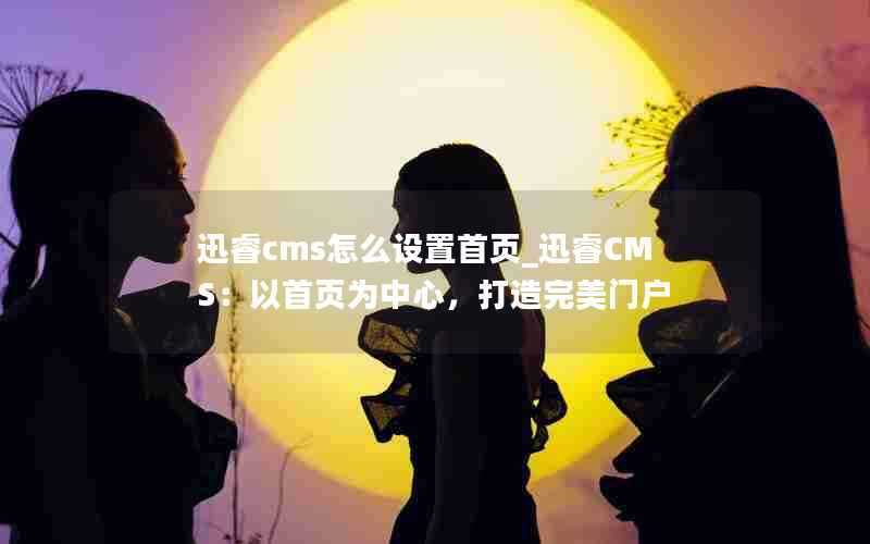 迅睿cms怎么设置首页_迅睿CMS：以首页为中心，打造完美门户