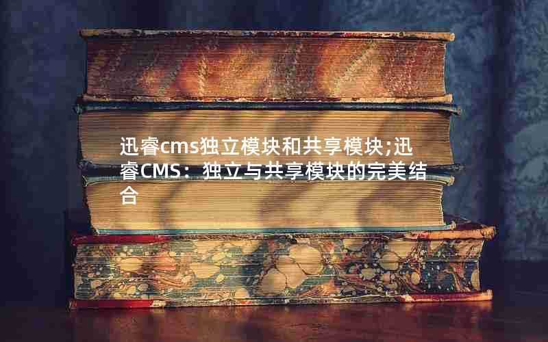 迅睿cms独立模块和共享模块;迅睿CMS：独立与共享模块的完美结合