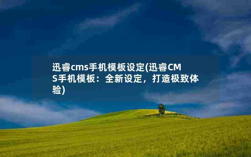 迅睿cms手机模板设定(迅睿CMS手机模板：全新设定，打造极致体验)