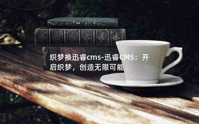 织梦换迅睿cms-迅睿CMS：开启织梦，创造无限可能