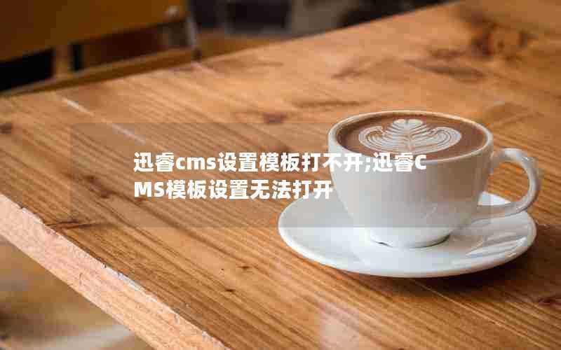 迅睿cms设置模板打不开;迅睿CMS模板设置无法打开