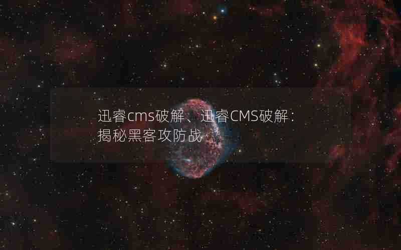 迅睿cms破解、迅睿CMS破解：揭秘黑客攻防战