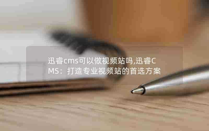 迅睿cms可以做视频站吗,迅睿CMS：打造专业视频站的首选方案