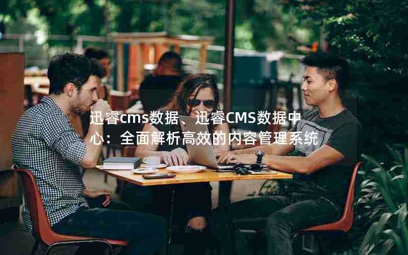 迅睿cms数据、迅睿CMS数据中心：全面解析高效的内容管理系统