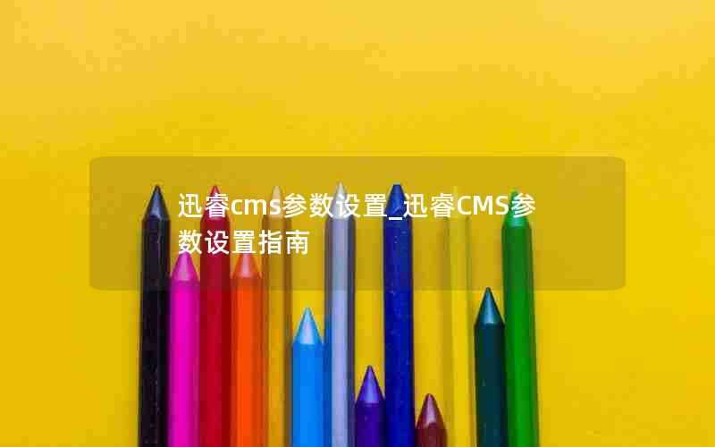 迅睿cms参数设置_迅睿CMS参数设置指南