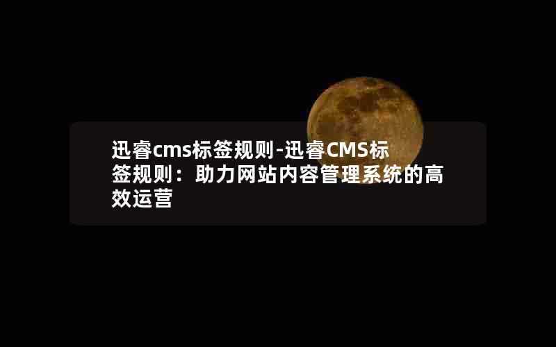 迅睿cms标签规则-迅睿CMS标签规则：助力网站内容管理系统的高效运营