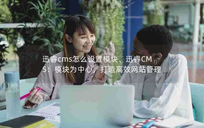 迅睿cms怎么设置模块、迅睿CMS：模块为中心，打造高效网站管理