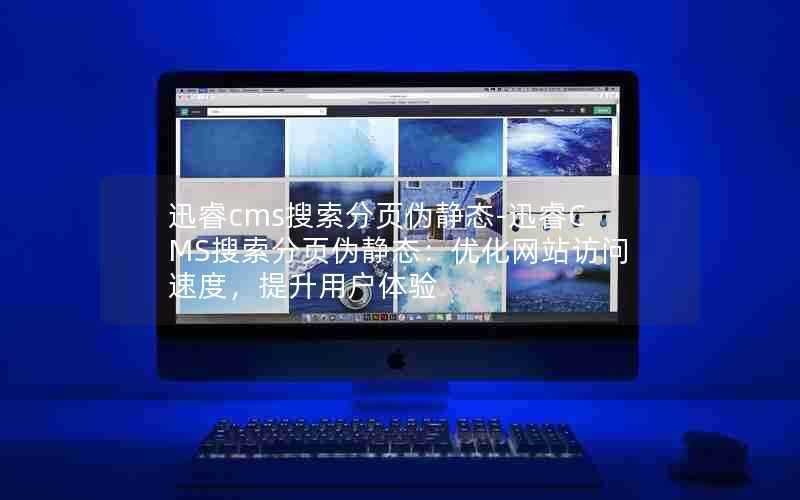 迅睿cms搜索分页伪静态-迅睿CMS搜索分页伪静态：优化网站访问速度，提升用户体验