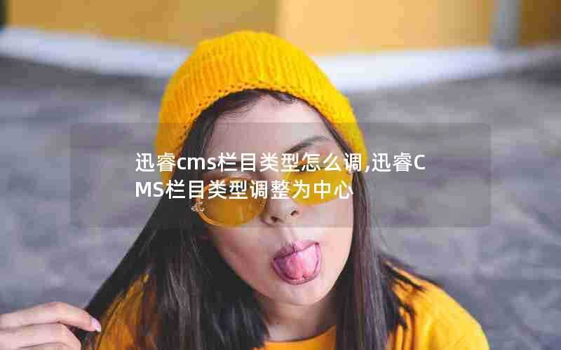 迅睿cms栏目类型怎么调,迅睿CMS栏目类型调整为中心