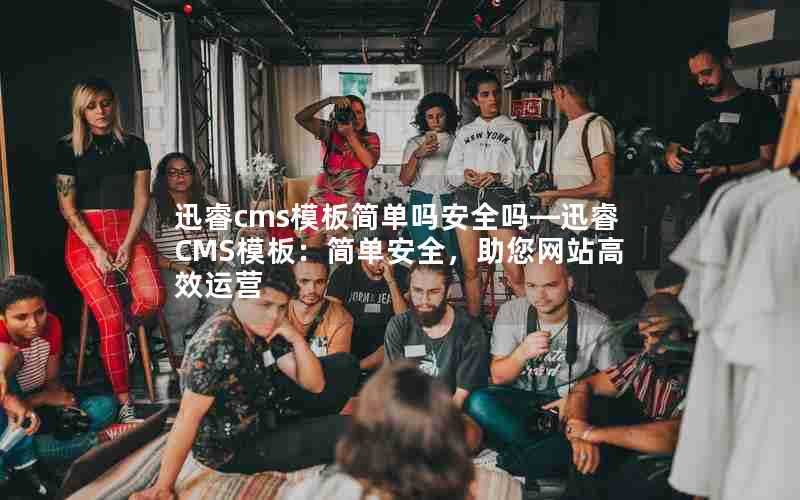 迅睿cms模板简单吗安全吗—迅睿CMS模板：简单安全，助您网站高效运营