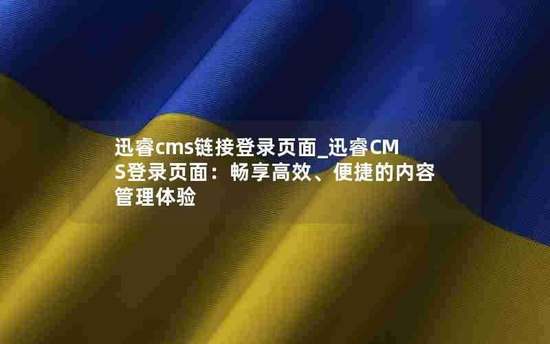 迅睿cms链接登录页面_迅睿CMS登录页面：畅享高效、便捷的内容管理体验