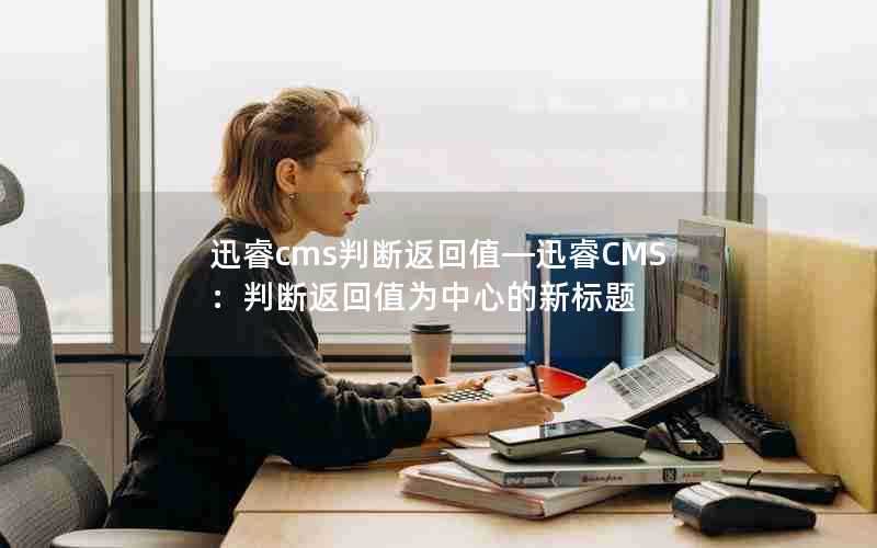 迅睿cms判断返回值—迅睿CMS：判断返回值为中心的新标题