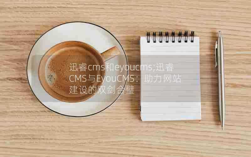 迅睿cms和eyoucms;迅睿CMS与EyouCMS：助力网站建设的双剑合璧