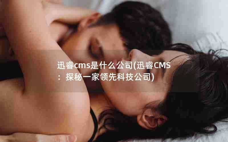 迅睿cms是什么公司(迅睿CMS：探秘一家领先科技公司)