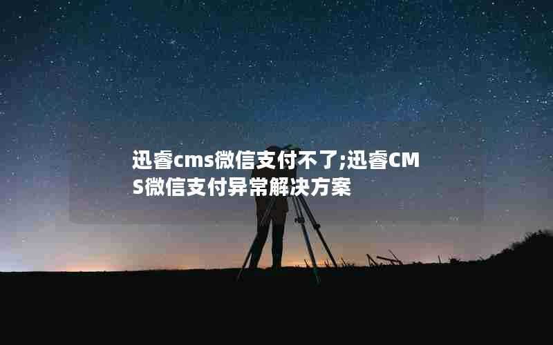 迅睿cms微信支付不了;迅睿CMS微信支付异常解决方案