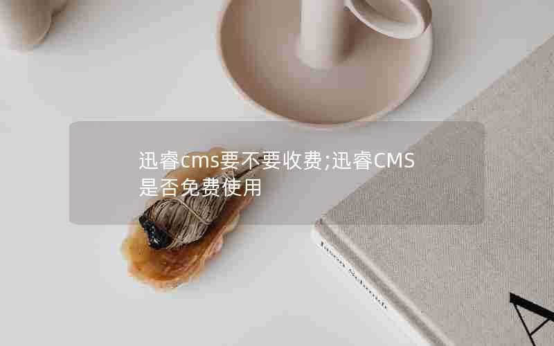 迅睿cms要不要收费;迅睿CMS是否免费使用