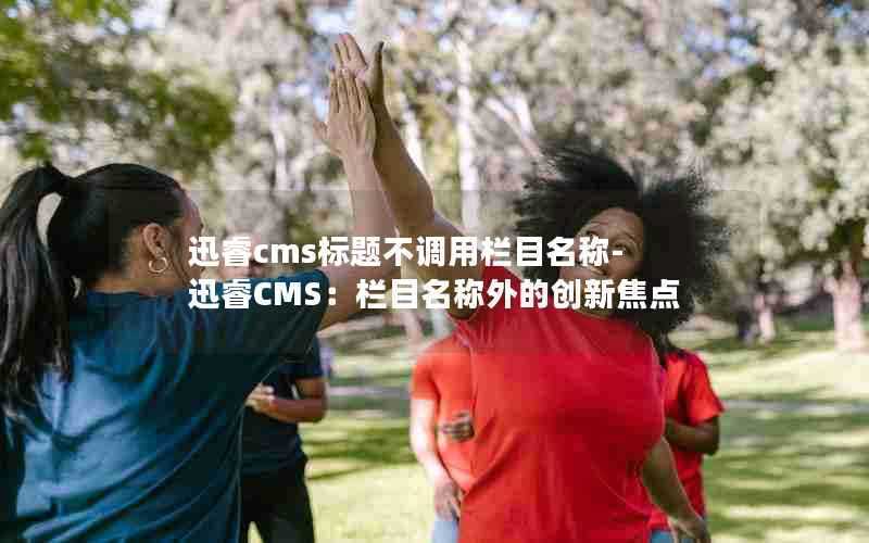 迅睿cms标题不调用栏目名称-迅睿CMS：栏目名称外的创新焦点