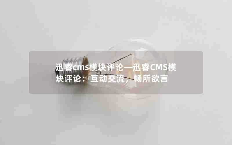 迅睿cms模块评论—迅睿CMS模块评论：互动交流，畅所欲言