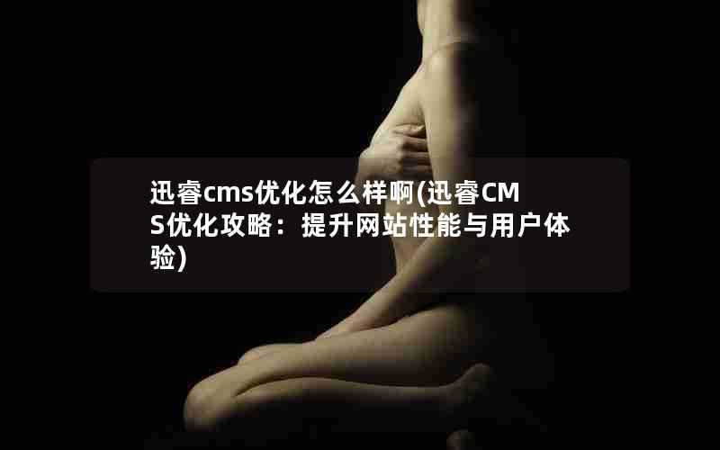 迅睿cms优化怎么样啊(迅睿CMS优化攻略：提升网站性能与用户体验)