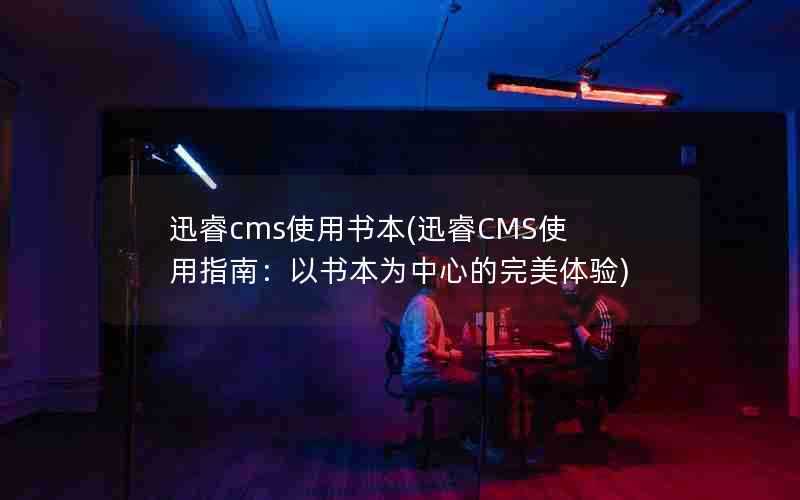 迅睿cms使用书本(迅睿CMS使用指南：以书本为中心的完美体验)