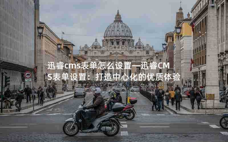 迅睿cms表单怎么设置—迅睿CMS表单设置：打造中心化的优质体验