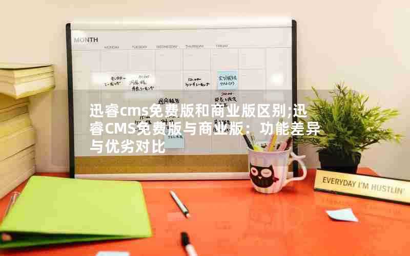 迅睿cms免费版和商业版区别;迅睿CMS免费版与商业版：功能差异与优劣对比