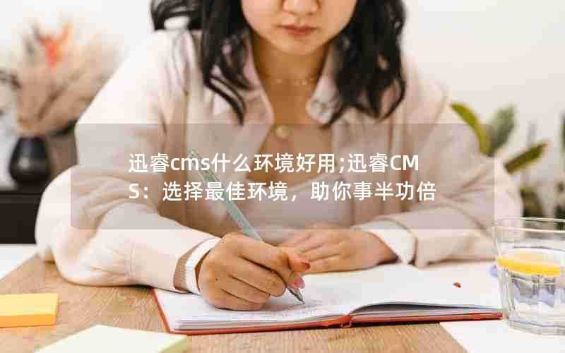 迅睿cms什么环境好用;迅睿CMS：选择最佳环境，助你事半功倍