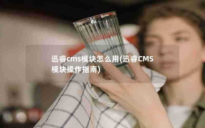 迅睿cms模块怎么用(迅睿CMS模块操作指南)