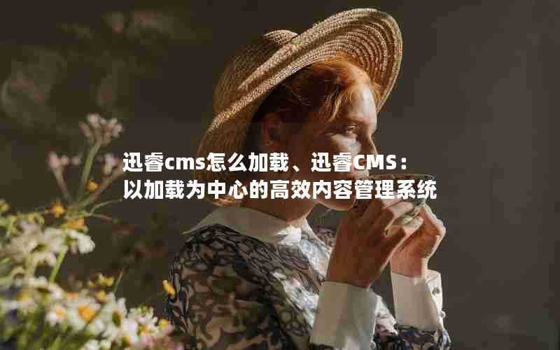 迅睿cms怎么加载、迅睿CMS：以加载为中心的高效内容管理系统